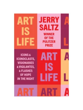 Art Is Life: Icons and Iconoclasts, Visionaries and Vigilantes, and Flashes of Hope in the Night by Jerry Saltz